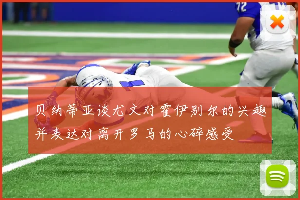 贝纳蒂亚谈尤文对霍伊别尔的兴趣并表达对离开罗马的心碎感受