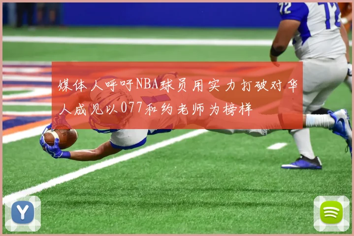 媒体人呼吁NBA球员用实力打破对华人成见以077和约老师为榜样