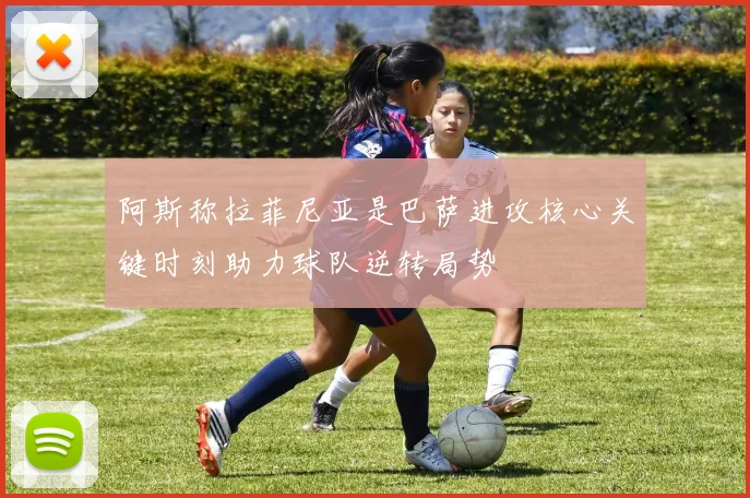 阿斯称拉菲尼亚是巴萨进攻核心关键时刻助力球队逆转局势