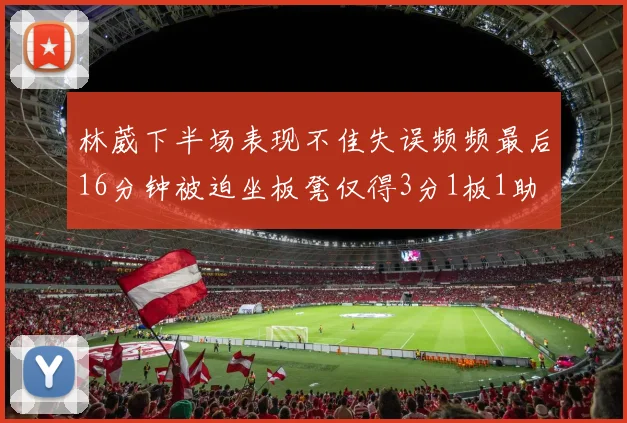 林葳下半场表现不佳失误频频最后16分钟被迫坐板凳仅得3分1板1助