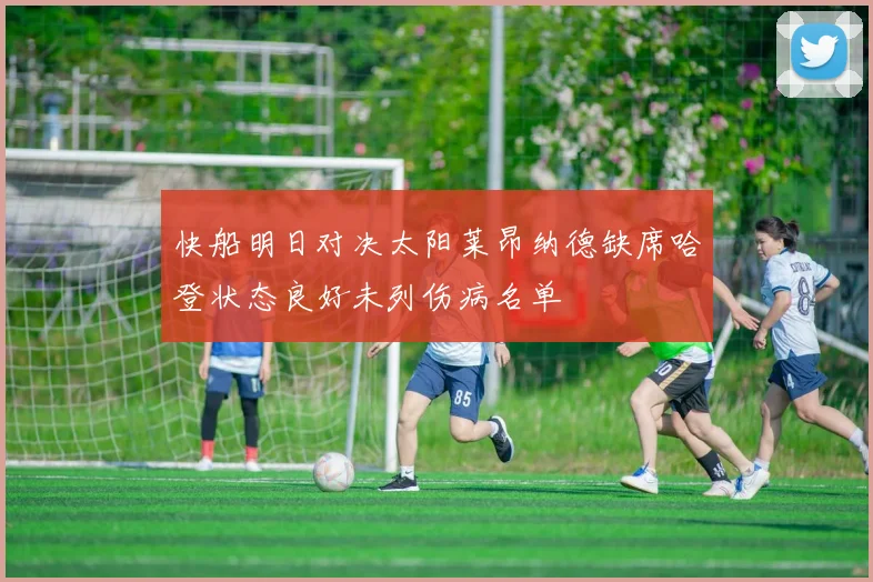 快船明日对决太阳莱昂纳德缺席哈登状态良好未列伤病名单