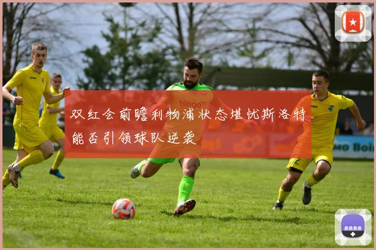 双红会前瞻利物浦状态堪忧斯洛特能否引领球队逆袭