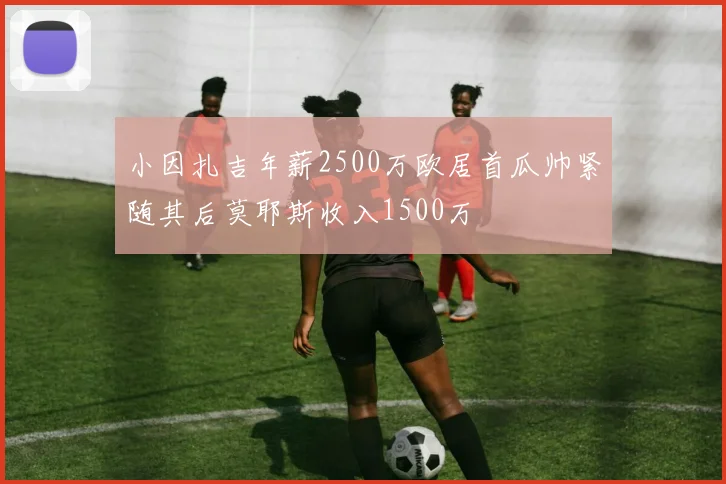 小因扎吉年薪2500万欧居首瓜帅紧随其后莫耶斯收入1500万