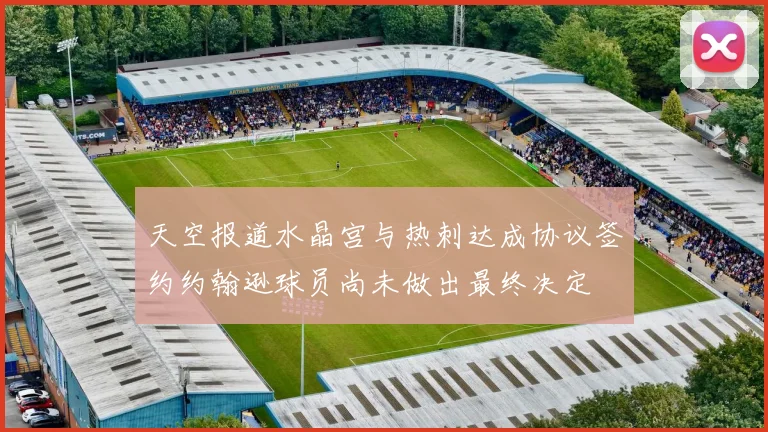 天空报道水晶宫与热刺达成协议签约约翰逊球员尚未做出最终决定