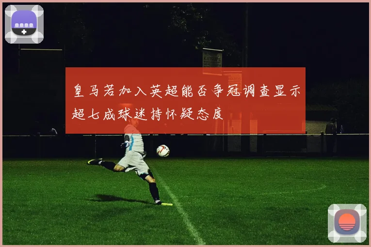 皇马若加入英超能否争冠调查显示超七成球迷持怀疑态度