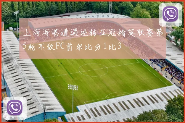 上海海港遭遇逆转亚冠精英联赛第5轮不敌FC首尔比分1比3