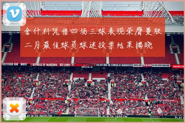 舍什科凭借四场三球表现荣膺曼联二月最佳球员球迷投票结果揭晓