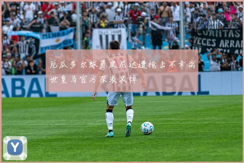 厄瓜多尔球员皮尼达遭枪击不幸离世皇马官方深表哀悼