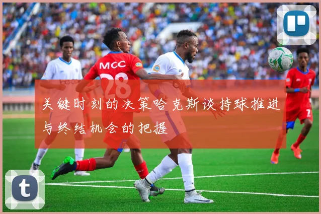 关键时刻的决策哈克斯谈持球推进与终结机会的把握