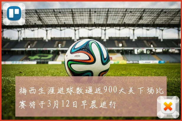 梅西生涯进球数逼近900大关下场比赛将于3月12日早晨进行