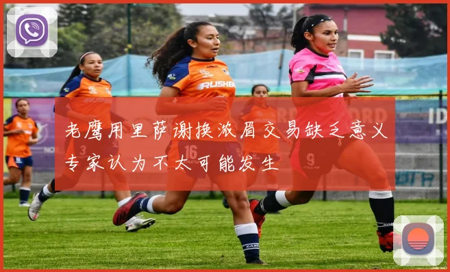 老鹰用里萨谢换浓眉交易缺乏意义专家认为不太可能发生