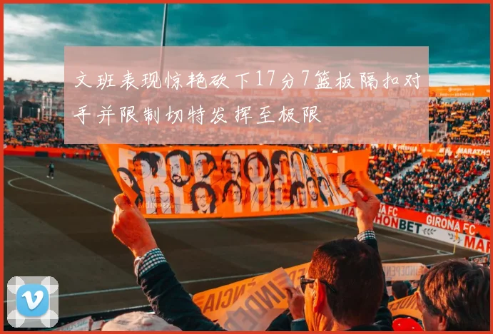 文班表现惊艳砍下17分7篮板隔扣对手并限制切特发挥至极限