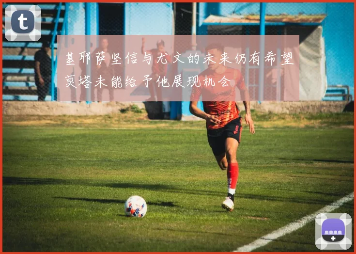 基耶萨坚信与尤文的未来仍有希望莫塔未能给予他展现机会