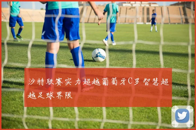 沙特联赛实力超越葡萄牙C罗智慧超越足球界限