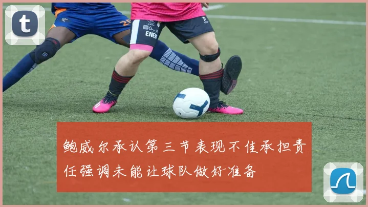 鲍威尔承认第三节表现不佳承担责任强调未能让球队做好准备