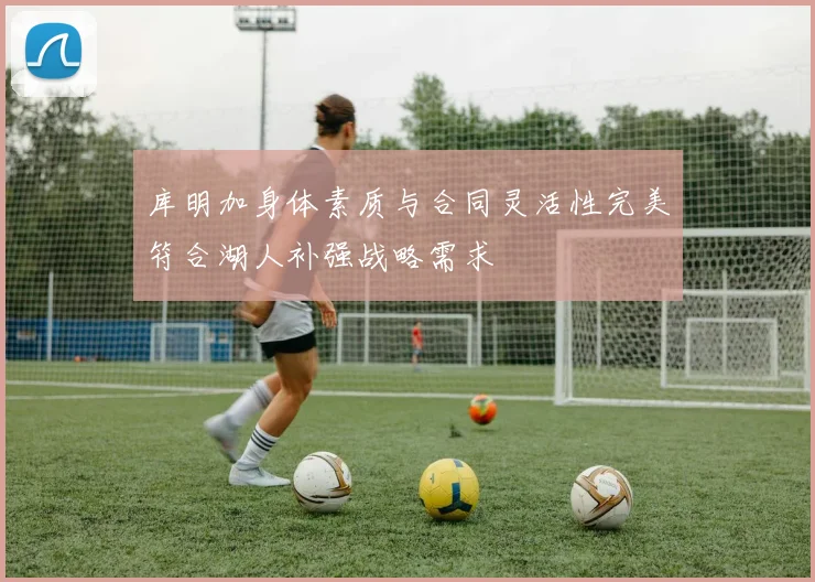 库明加身体素质与合同灵活性完美符合湖人补强战略需求