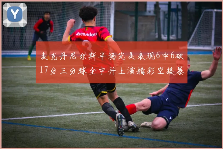 麦克丹尼尔斯半场完美表现6中6砍17分三分球全中并上演精彩空接暴扣