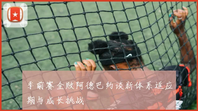 季前赛全败阿德巴约谈新体系适应期与成长挑战