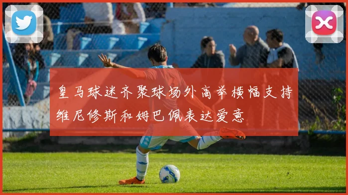 皇马球迷齐聚球场外高举横幅支持维尼修斯和姆巴佩表达爱意