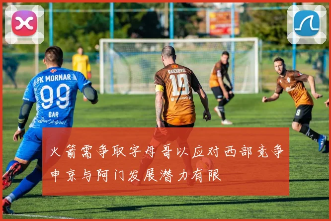 火箭需争取字母哥以应对西部竞争申京与阿门发展潜力有限
