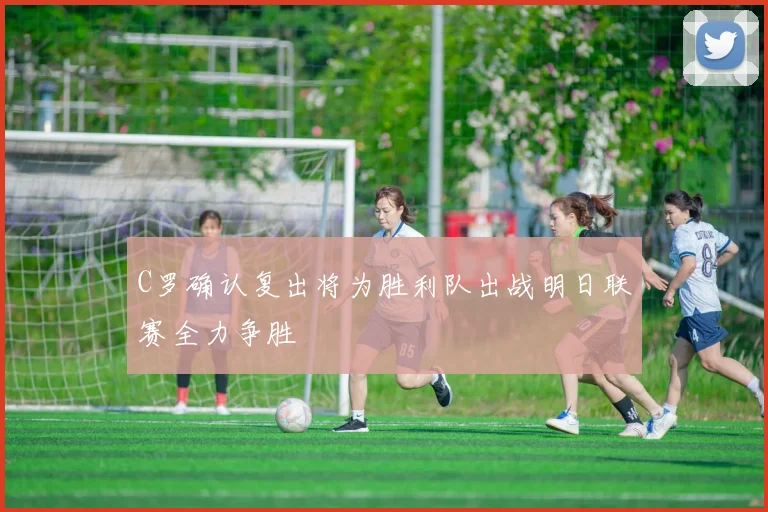 C罗确认复出将为胜利队出战明日联赛全力争胜
