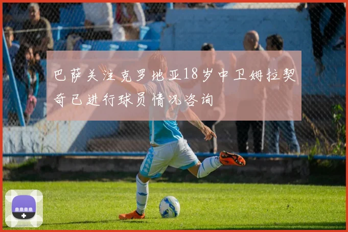 巴萨关注克罗地亚18岁中卫姆拉契奇已进行球员情况咨询